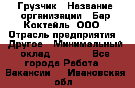 Грузчик › Название организации ­ Бар Коктейль, ООО › Отрасль предприятия ­ Другое › Минимальный оклад ­ 14 000 - Все города Работа » Вакансии   . Ивановская обл.